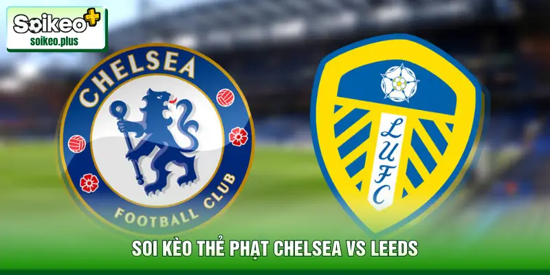Soi Kèo Thẻ Phạt Chelsea Vs Leeds 2h30 Ngày 11/02 - EPL