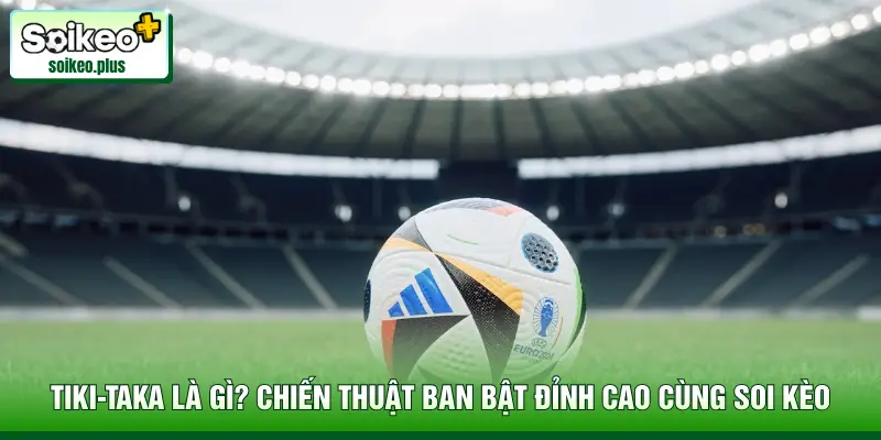 Tiki-Taka Là Gì? Chiến Thuật Ban Bật Đỉnh Cao Cùng Soi Kèo